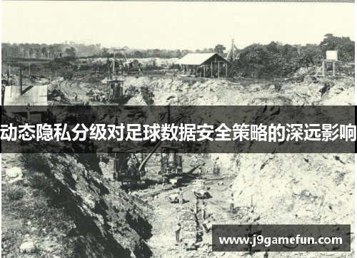 动态隐私分级对足球数据安全策略的深远影响