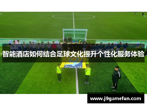 智能酒店如何结合足球文化提升个性化服务体验